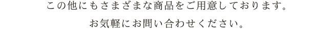 この他にもさまざまな商品をご用意しております。